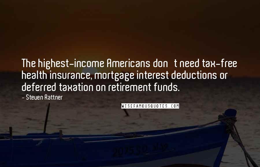 Steven Rattner Quotes: The highest-income Americans don't need tax-free health insurance, mortgage interest deductions or deferred taxation on retirement funds.