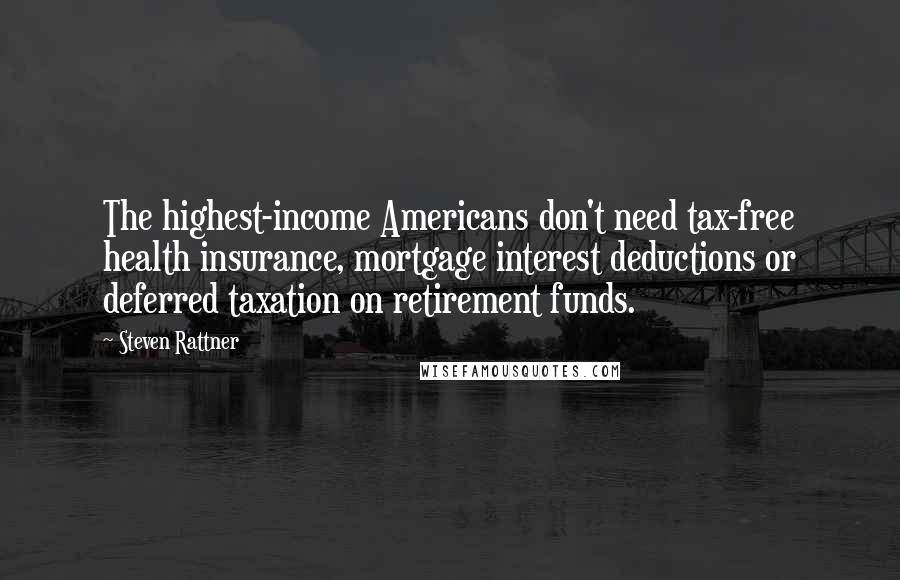 Steven Rattner Quotes: The highest-income Americans don't need tax-free health insurance, mortgage interest deductions or deferred taxation on retirement funds.