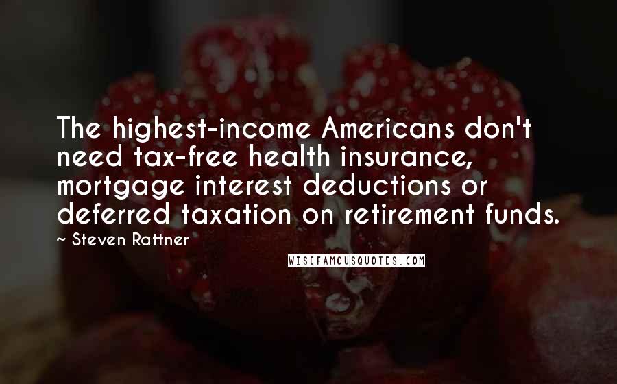 Steven Rattner Quotes: The highest-income Americans don't need tax-free health insurance, mortgage interest deductions or deferred taxation on retirement funds.