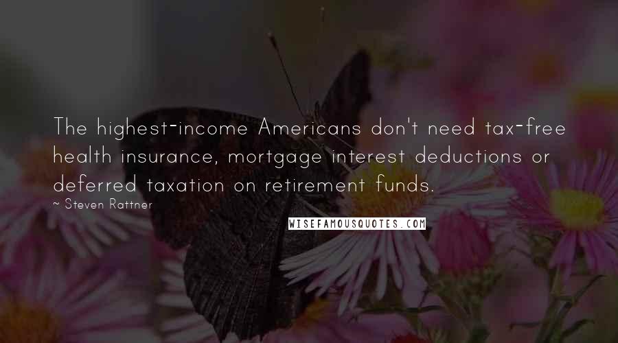 Steven Rattner Quotes: The highest-income Americans don't need tax-free health insurance, mortgage interest deductions or deferred taxation on retirement funds.