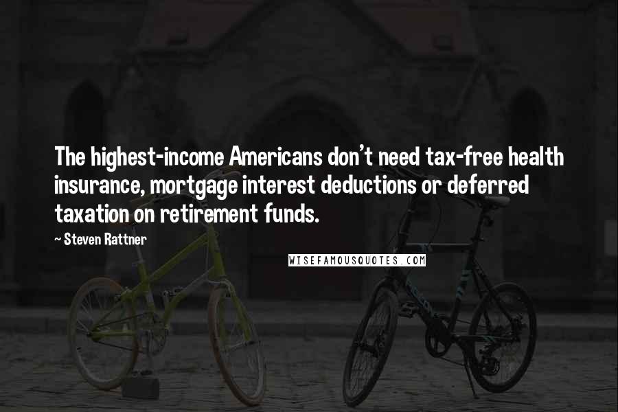 Steven Rattner Quotes: The highest-income Americans don't need tax-free health insurance, mortgage interest deductions or deferred taxation on retirement funds.