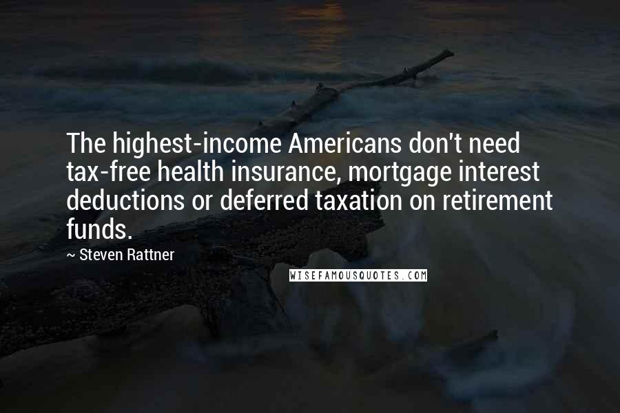 Steven Rattner Quotes: The highest-income Americans don't need tax-free health insurance, mortgage interest deductions or deferred taxation on retirement funds.