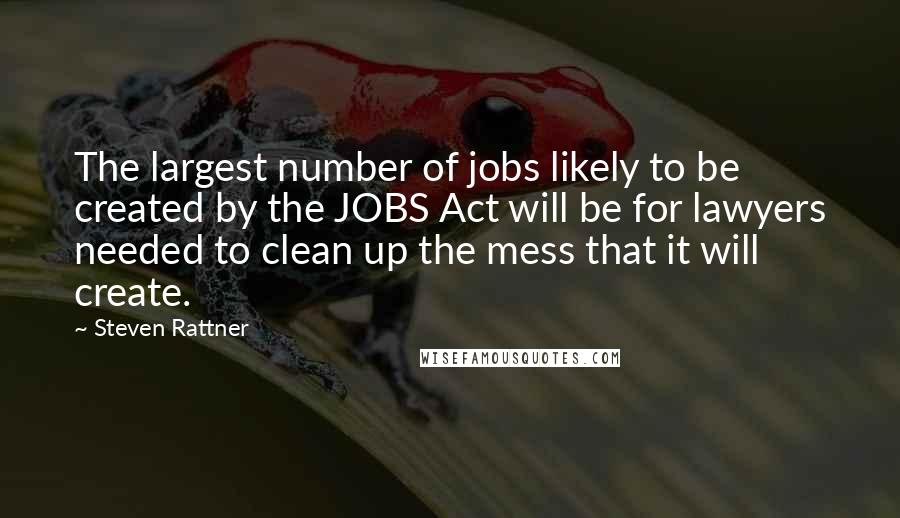 Steven Rattner Quotes: The largest number of jobs likely to be created by the JOBS Act will be for lawyers needed to clean up the mess that it will create.