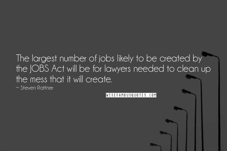 Steven Rattner Quotes: The largest number of jobs likely to be created by the JOBS Act will be for lawyers needed to clean up the mess that it will create.