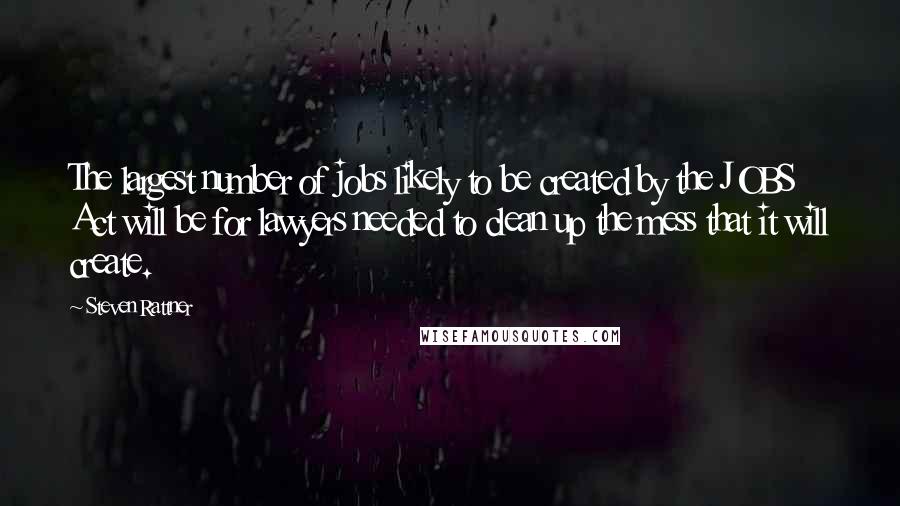 Steven Rattner Quotes: The largest number of jobs likely to be created by the JOBS Act will be for lawyers needed to clean up the mess that it will create.