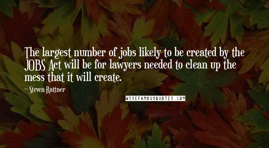 Steven Rattner Quotes: The largest number of jobs likely to be created by the JOBS Act will be for lawyers needed to clean up the mess that it will create.