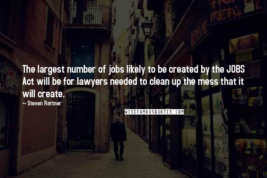 Steven Rattner Quotes: The largest number of jobs likely to be created by the JOBS Act will be for lawyers needed to clean up the mess that it will create.