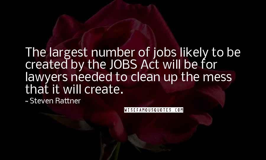 Steven Rattner Quotes: The largest number of jobs likely to be created by the JOBS Act will be for lawyers needed to clean up the mess that it will create.