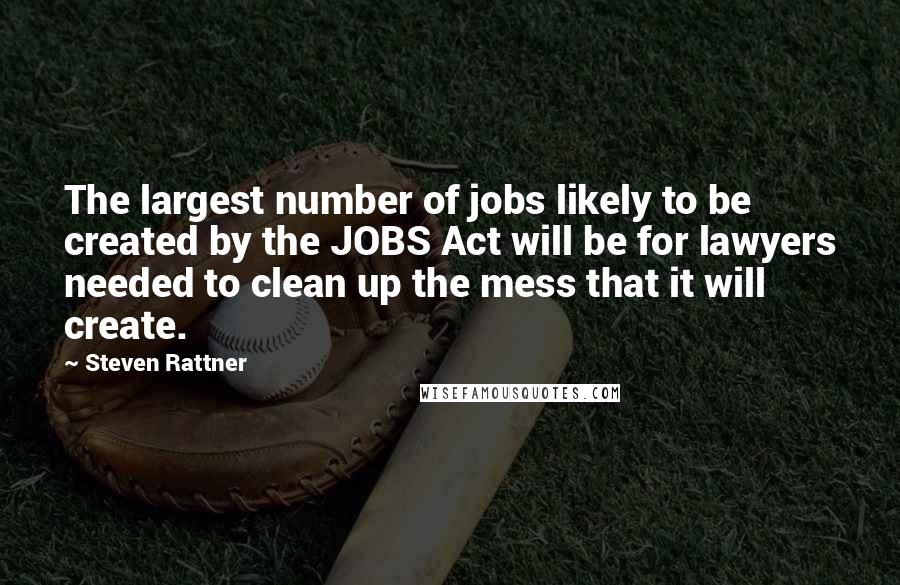 Steven Rattner Quotes: The largest number of jobs likely to be created by the JOBS Act will be for lawyers needed to clean up the mess that it will create.