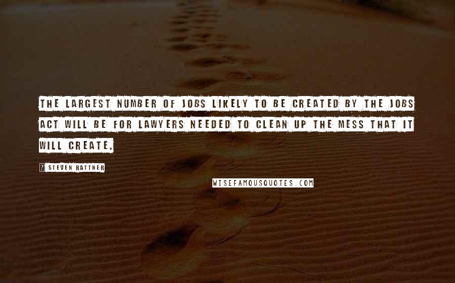 Steven Rattner Quotes: The largest number of jobs likely to be created by the JOBS Act will be for lawyers needed to clean up the mess that it will create.