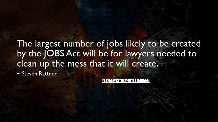 Steven Rattner Quotes: The largest number of jobs likely to be created by the JOBS Act will be for lawyers needed to clean up the mess that it will create.