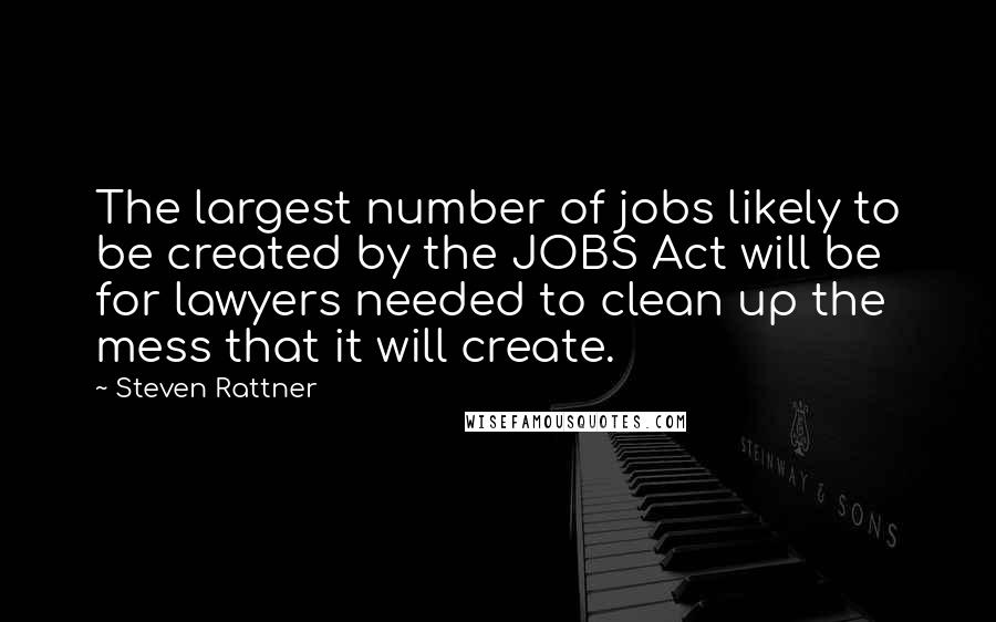 Steven Rattner Quotes: The largest number of jobs likely to be created by the JOBS Act will be for lawyers needed to clean up the mess that it will create.