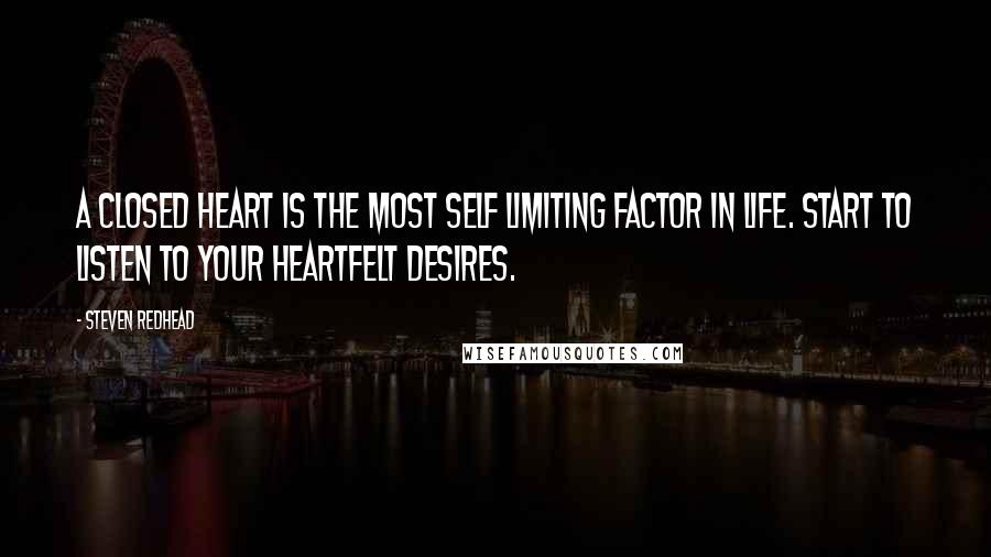 Steven Redhead Quotes: A closed heart is the most self limiting factor in life. Start to listen to your heartfelt desires.