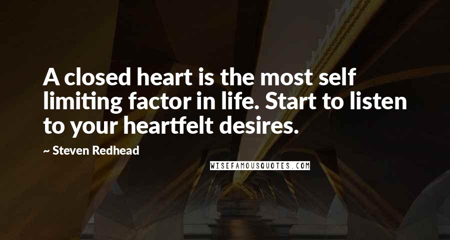 Steven Redhead Quotes: A closed heart is the most self limiting factor in life. Start to listen to your heartfelt desires.