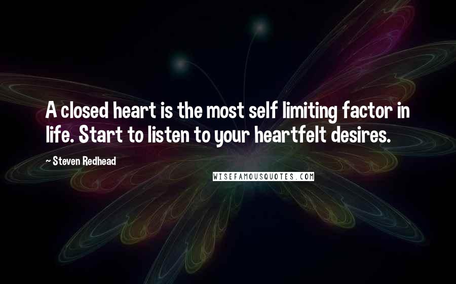 Steven Redhead Quotes: A closed heart is the most self limiting factor in life. Start to listen to your heartfelt desires.