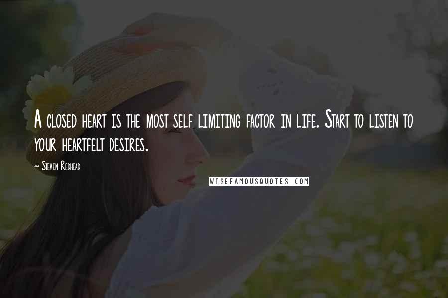 Steven Redhead Quotes: A closed heart is the most self limiting factor in life. Start to listen to your heartfelt desires.