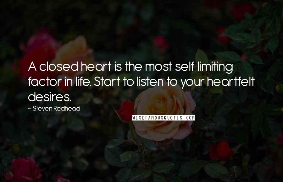 Steven Redhead Quotes: A closed heart is the most self limiting factor in life. Start to listen to your heartfelt desires.