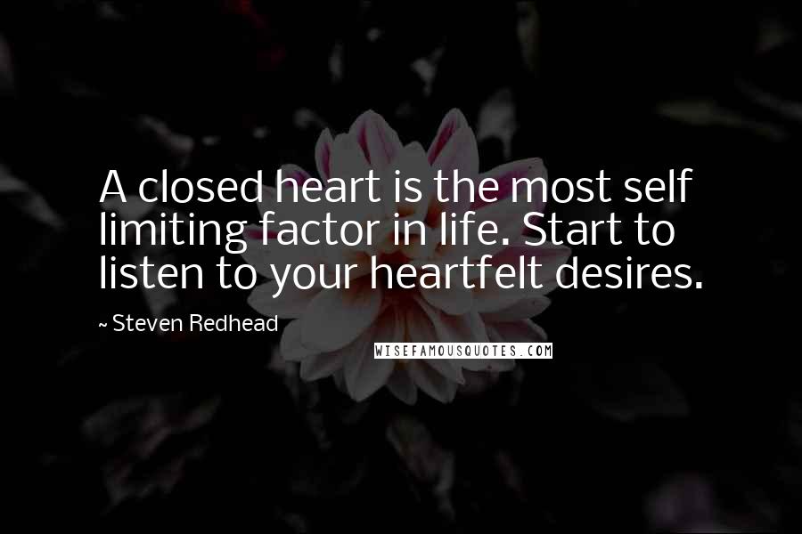 Steven Redhead Quotes: A closed heart is the most self limiting factor in life. Start to listen to your heartfelt desires.