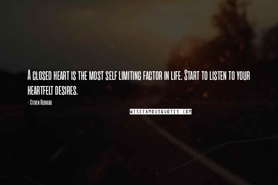 Steven Redhead Quotes: A closed heart is the most self limiting factor in life. Start to listen to your heartfelt desires.