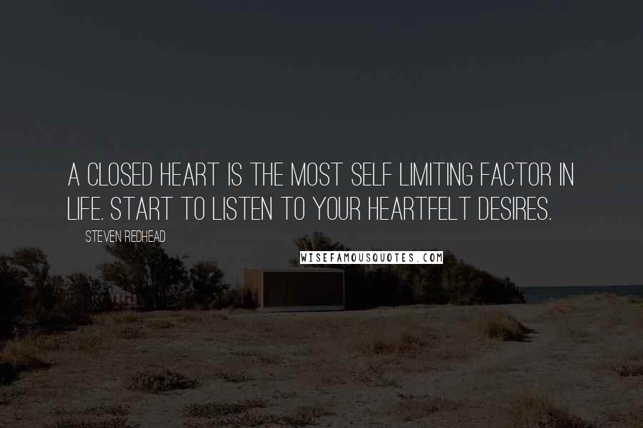 Steven Redhead Quotes: A closed heart is the most self limiting factor in life. Start to listen to your heartfelt desires.