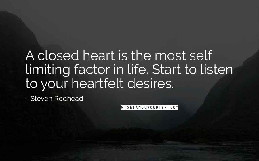 Steven Redhead Quotes: A closed heart is the most self limiting factor in life. Start to listen to your heartfelt desires.