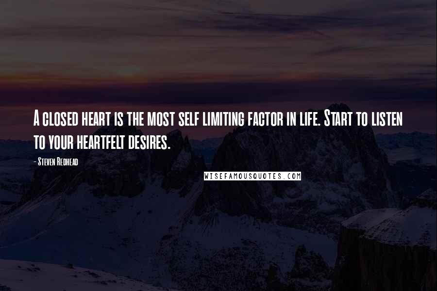 Steven Redhead Quotes: A closed heart is the most self limiting factor in life. Start to listen to your heartfelt desires.