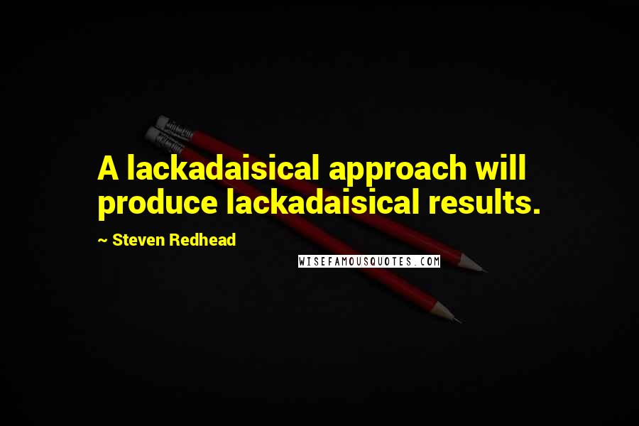 Steven Redhead Quotes: A lackadaisical approach will produce lackadaisical results.