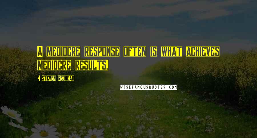 Steven Redhead Quotes: A mediocre response often is what achieves mediocre results.