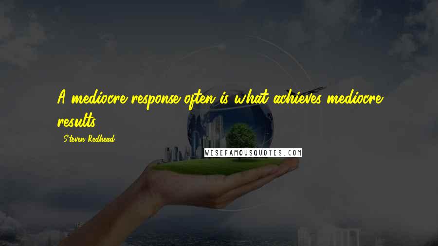 Steven Redhead Quotes: A mediocre response often is what achieves mediocre results.