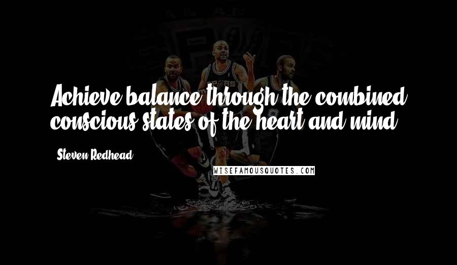 Steven Redhead Quotes: Achieve balance through the combined conscious states of the heart and mind.