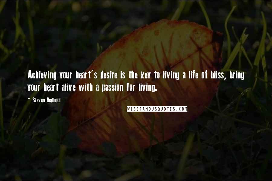 Steven Redhead Quotes: Achieving your heart's desire is the key to living a life of bliss, bring your heart alive with a passion for living.