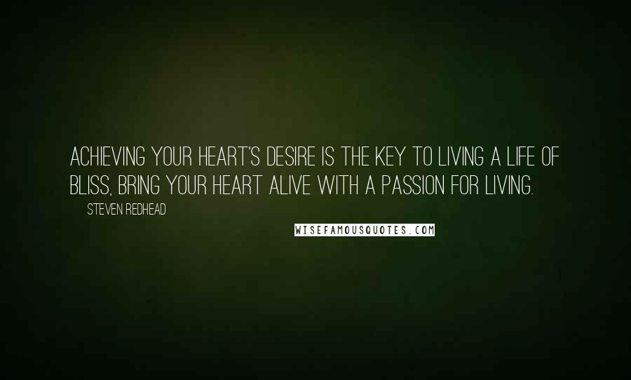 Steven Redhead Quotes: Achieving your heart's desire is the key to living a life of bliss, bring your heart alive with a passion for living.