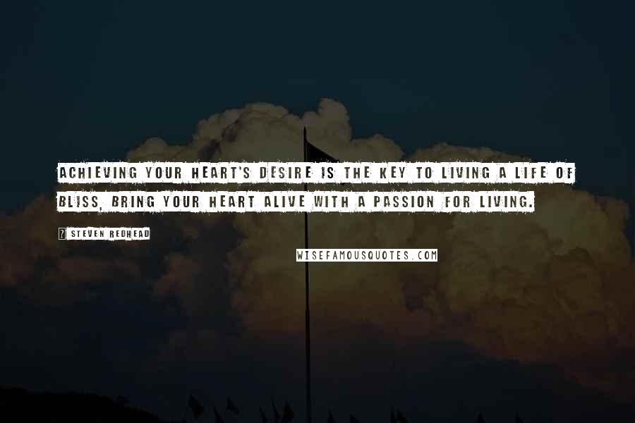 Steven Redhead Quotes: Achieving your heart's desire is the key to living a life of bliss, bring your heart alive with a passion for living.