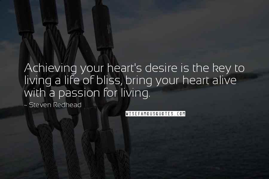 Steven Redhead Quotes: Achieving your heart's desire is the key to living a life of bliss, bring your heart alive with a passion for living.