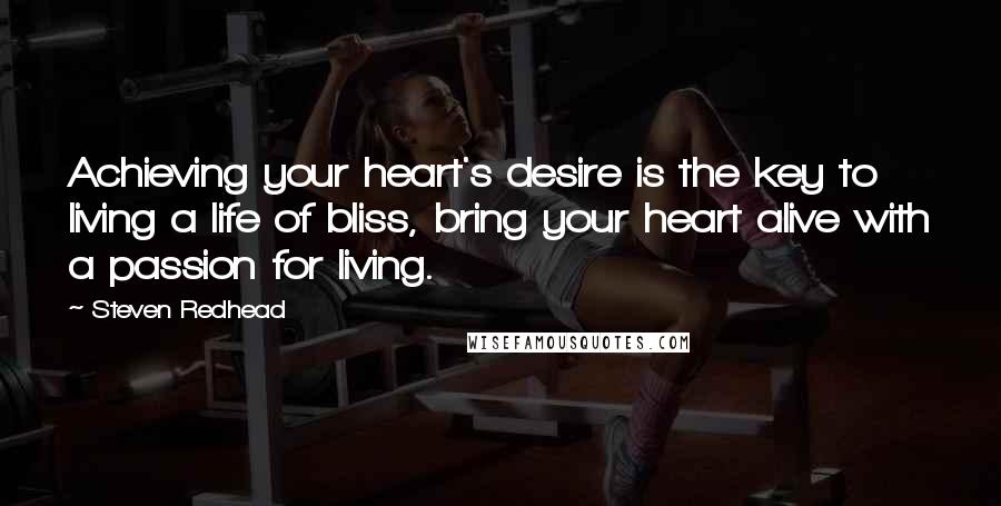 Steven Redhead Quotes: Achieving your heart's desire is the key to living a life of bliss, bring your heart alive with a passion for living.