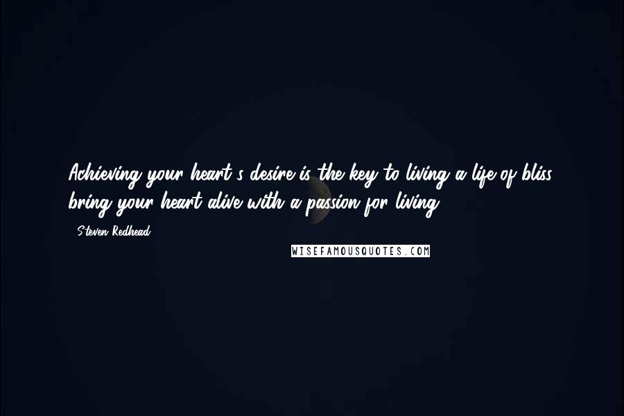 Steven Redhead Quotes: Achieving your heart's desire is the key to living a life of bliss, bring your heart alive with a passion for living.