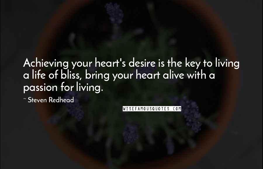 Steven Redhead Quotes: Achieving your heart's desire is the key to living a life of bliss, bring your heart alive with a passion for living.