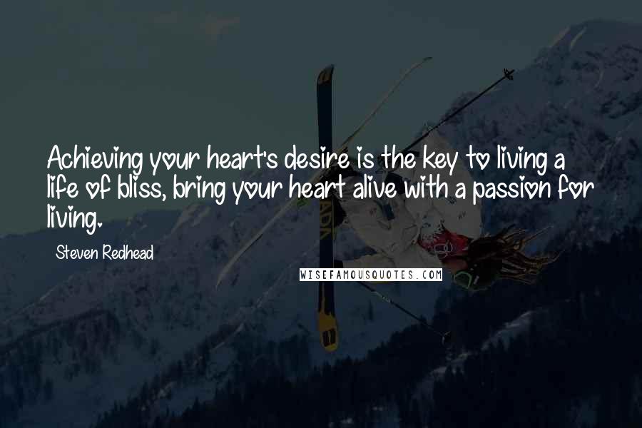 Steven Redhead Quotes: Achieving your heart's desire is the key to living a life of bliss, bring your heart alive with a passion for living.