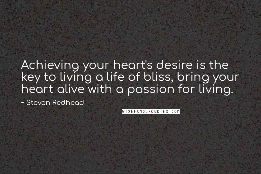 Steven Redhead Quotes: Achieving your heart's desire is the key to living a life of bliss, bring your heart alive with a passion for living.