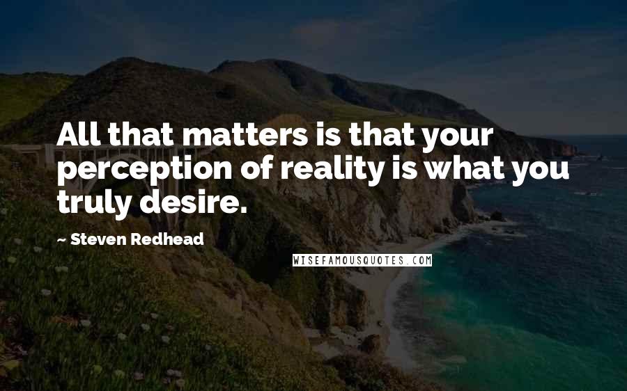 Steven Redhead Quotes: All that matters is that your perception of reality is what you truly desire.