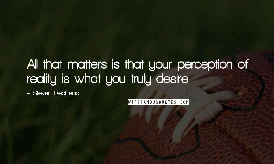 Steven Redhead Quotes: All that matters is that your perception of reality is what you truly desire.