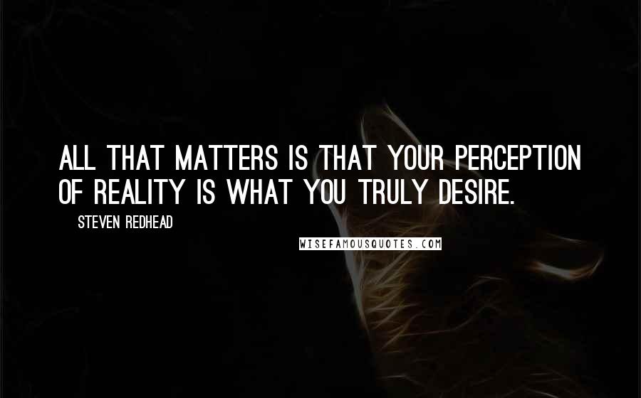 Steven Redhead Quotes: All that matters is that your perception of reality is what you truly desire.