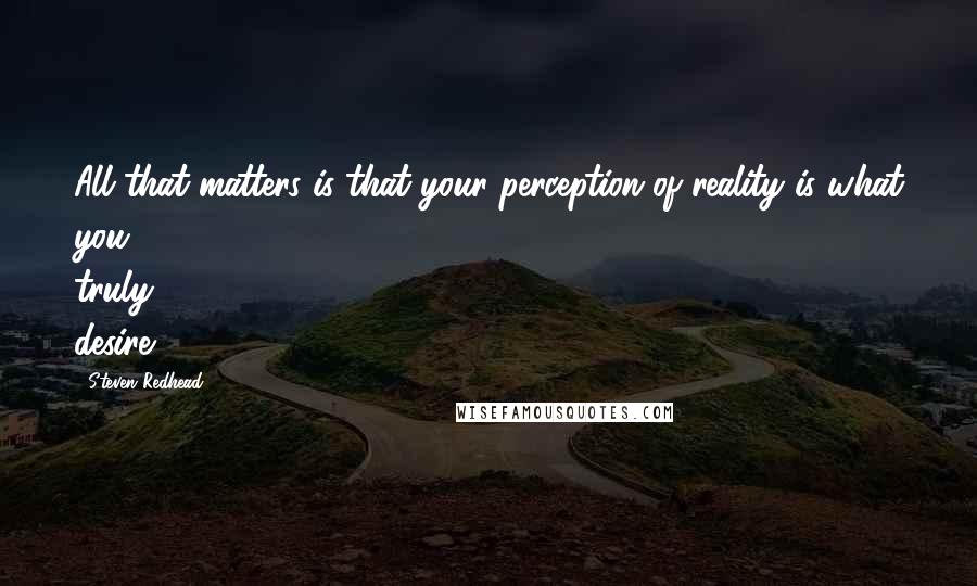 Steven Redhead Quotes: All that matters is that your perception of reality is what you truly desire.