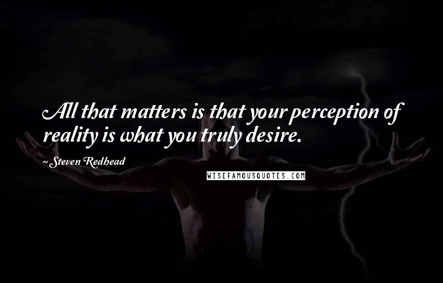 Steven Redhead Quotes: All that matters is that your perception of reality is what you truly desire.