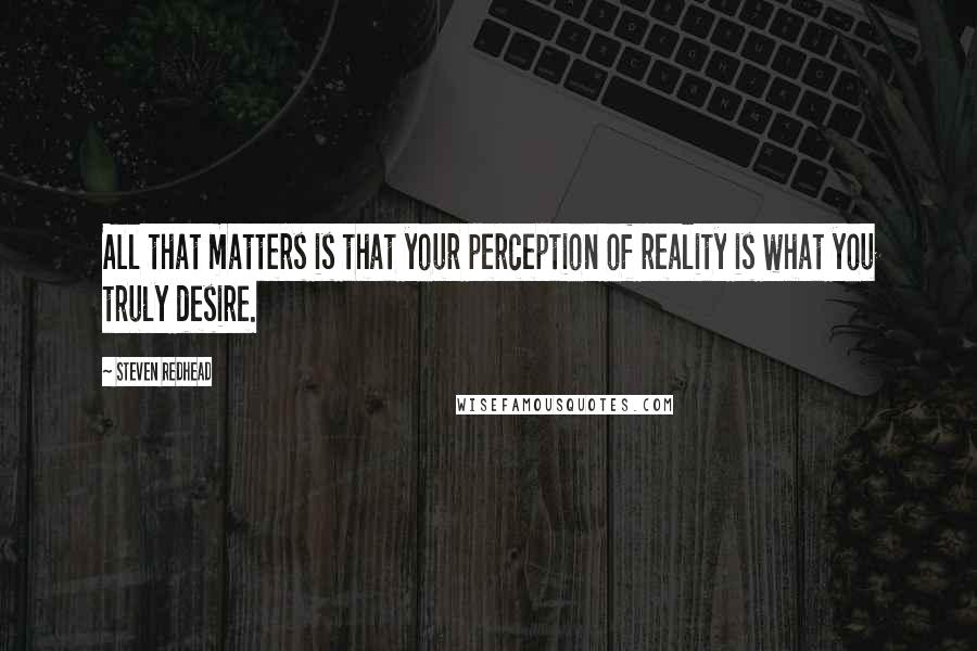 Steven Redhead Quotes: All that matters is that your perception of reality is what you truly desire.