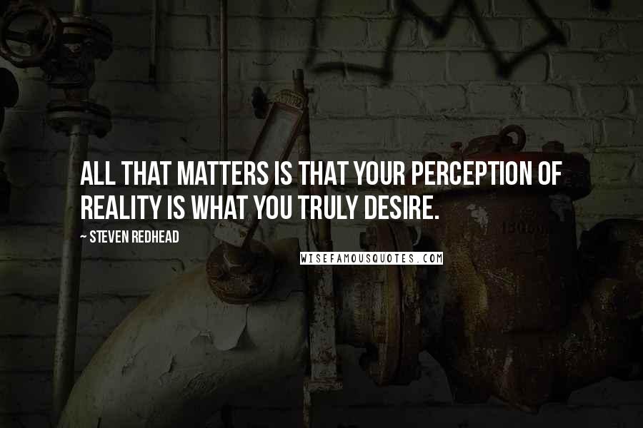 Steven Redhead Quotes: All that matters is that your perception of reality is what you truly desire.