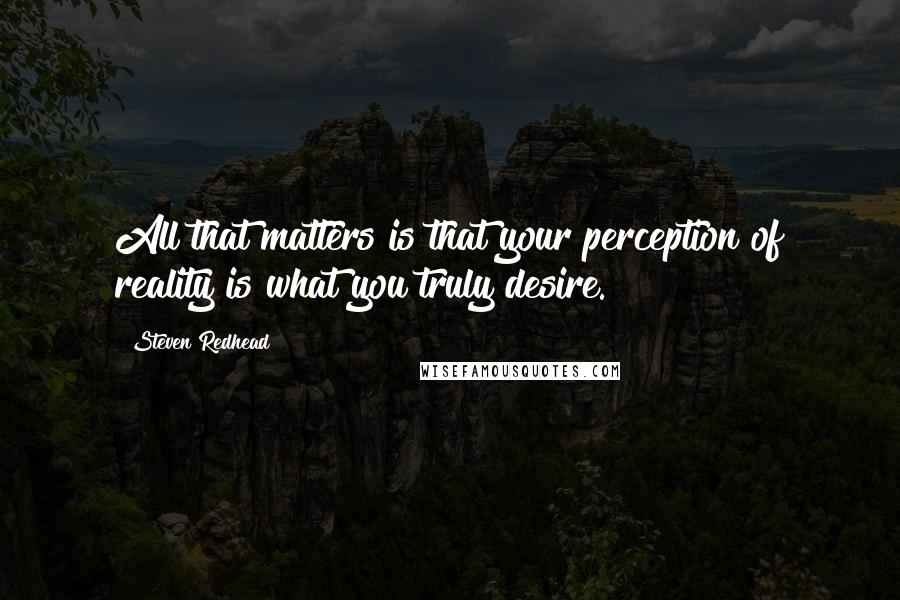 Steven Redhead Quotes: All that matters is that your perception of reality is what you truly desire.