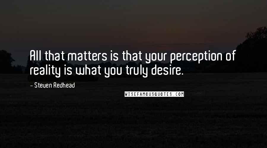 Steven Redhead Quotes: All that matters is that your perception of reality is what you truly desire.