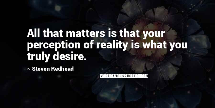 Steven Redhead Quotes: All that matters is that your perception of reality is what you truly desire.