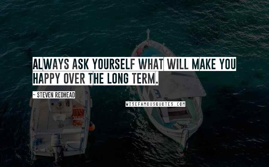 Steven Redhead Quotes: Always ask yourself what will make you happy over the long term.